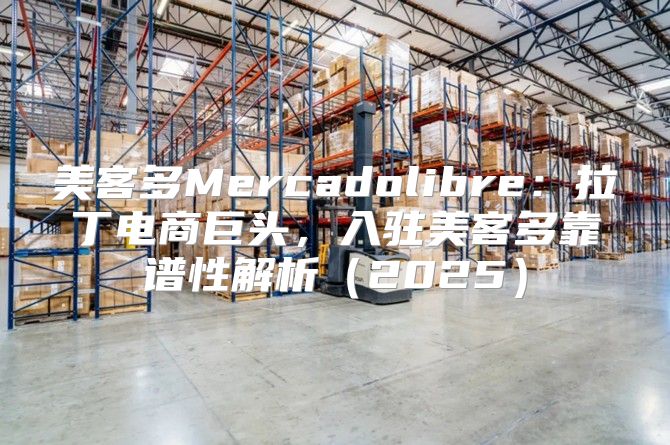 美客多Mercadolibre：拉丁电商巨头，入驻美客多靠谱性解析2025