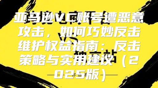 亚马逊VC账号遭恶意攻击，如何巧妙反击维护权益指南：反击策略与实用建议2025版