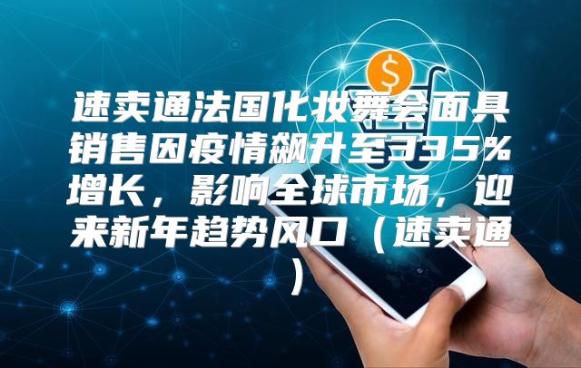 速卖通法国化妆舞会面具销售因疫情飙升至335%增长，影响全球市场，迎来新年趋势风口速卖通