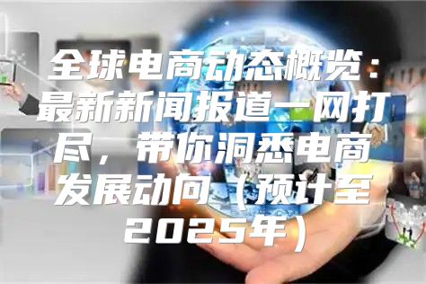 全球电商动态概览：最新新闻报道一网打尽，带你洞悉电商发展动向预计至2025年