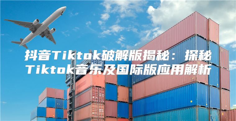 抖音Tiktok破解版揭秘：探秘Tiktok音乐及国际版应用解析