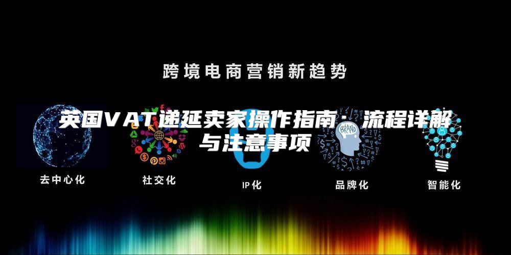 英国VAT递延卖家操作指南：流程详解与注意事项