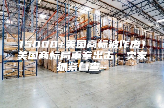 15000+美国商标被作废！美国商标局重拳出击，卖家抓紧自查~