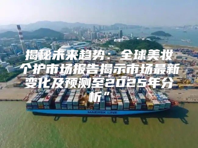揭秘未来趋势：全球美妆个护市场报告揭示市场最新变化及预测至2025年分析”