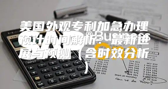 美国外观专利加急办理预计时间解析：最新进展与预测含时效分析