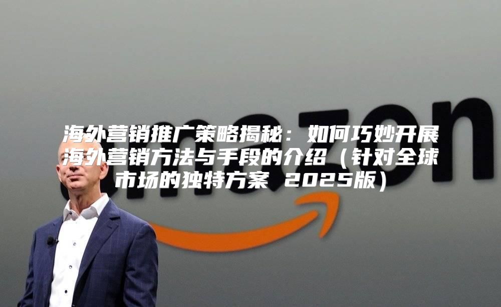 海外营销推广策略揭秘：如何巧妙开展海外营销方法与手段的介绍针对全球市场的独特方案 2025版