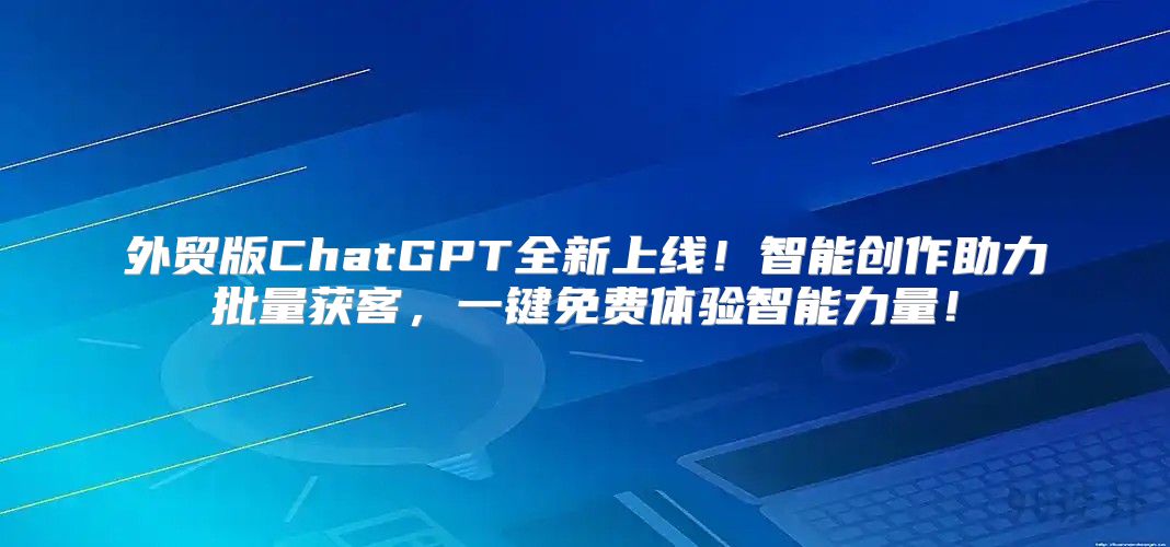 外贸版ChatGPT全新上线！智能创作助力批量获客，一键免费体验智能力量！