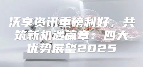 沃享资讯重磅利好，共筑新机遇篇章：四大优势展望2025