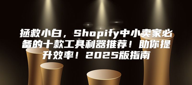 拯救小白，Shopify中小卖家必备的十款工具利器推荐！助你提升效率！2025版指南