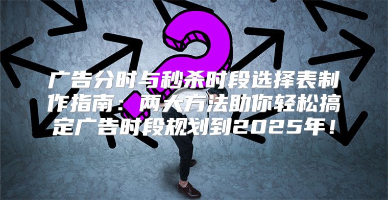 广告分时与秒杀时段选择表制作指南：两大方法助你轻松搞定广告时段规划到2025年！