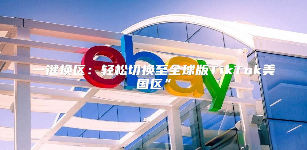 一键换区：轻松切换至全球版TikTok美国区”