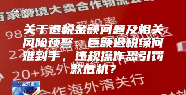 关于退税金额问题及相关风险预警：巨额退税缘何难到手，违规操作恐引罚款危机？