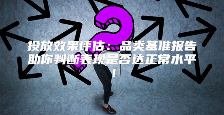 投放效果评估：品类基准报告助你判断表现是否达正常水平！