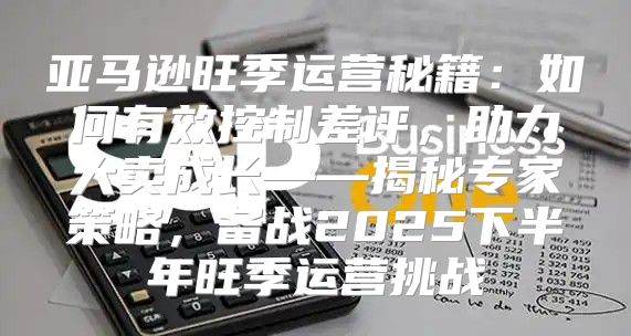 亚马逊旺季运营秘籍：如何有效控制差评，助力大卖成长——揭秘专家策略，备战2025下半年旺季运营挑战