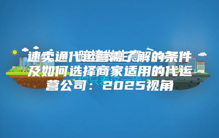速卖通代运营需了解的条件及如何选择商家适用的代运营公司：2025视角