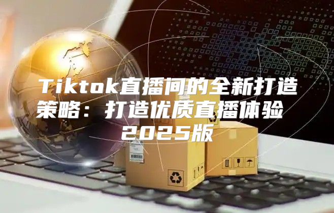 Tiktok直播间的全新打造策略：打造优质直播体验 2025版