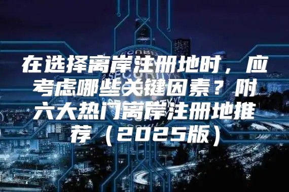 在选择离岸注册地时，应考虑哪些关键因素？附六大热门离岸注册地推荐2025版