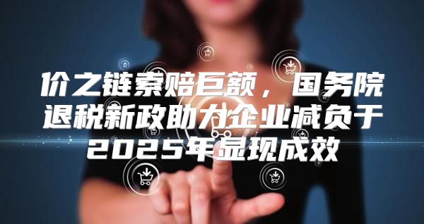 价之链索赔巨额，国务院退税新政助力企业减负于2025年显现成效