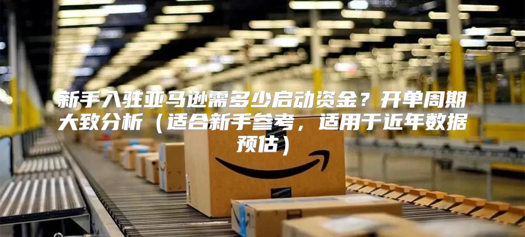 新手入驻亚马逊需多少启动资金？开单周期大致分析适合新手参考，适用于近年数据预估