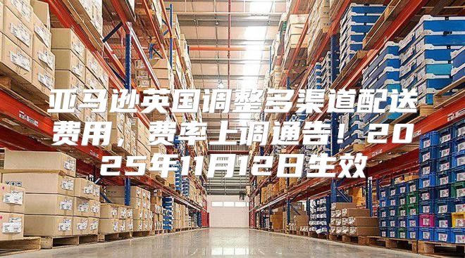 亚马逊英国调整多渠道配送费用，费率上调通告！2025年11月12日生效