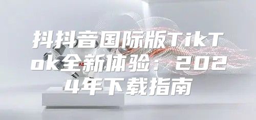 抖抖音国际版TikTok全新体验：2025年下载指南