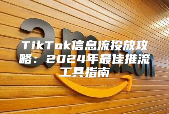 TikTok信息流投放攻略：2025年最佳推流工具指南