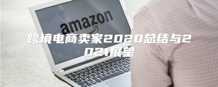 跨境电商卖家2020总结与2021展望