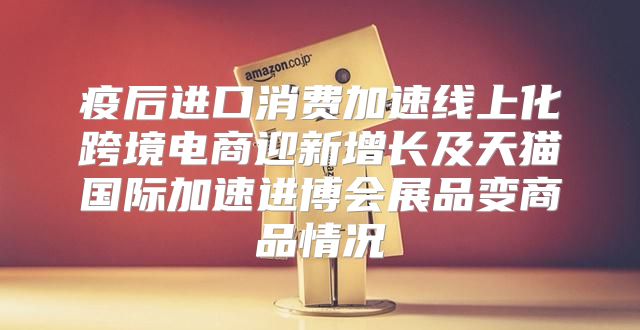 疫后进口消费加速线上化跨境电商迎新增长及天猫国际加速进博会展品变商品情况