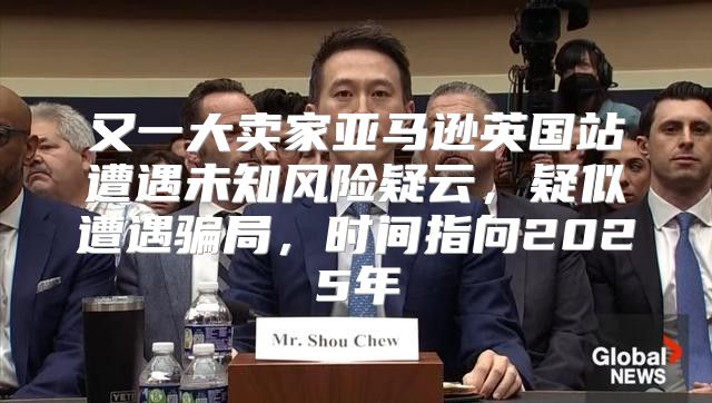 又一大卖家亚马逊英国站遭遇未知风险疑云，疑似遭遇骗局，时间指向2025年