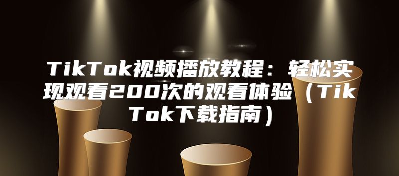 TikTok视频播放教程：轻松实现观看200次的观看体验TikTok下载指南