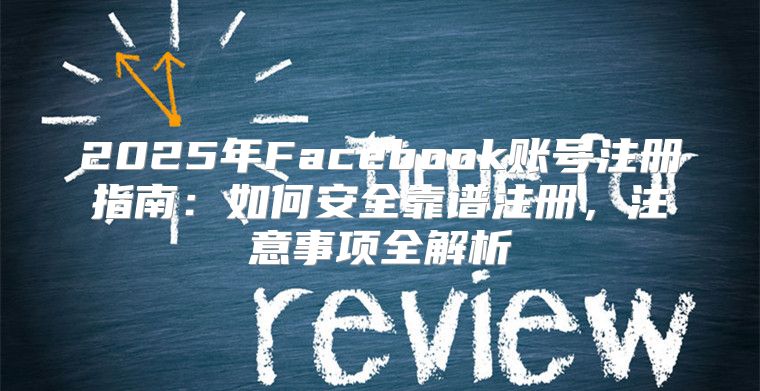 2025年Facebook账号注册指南：如何安全靠谱注册，注意事项全解析