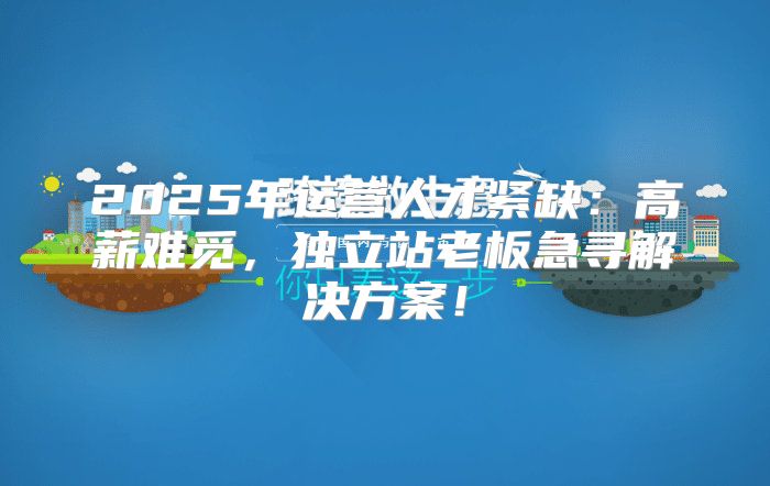 2025年运营人才紧缺：高薪难觅，独立站老板急寻解决方案！