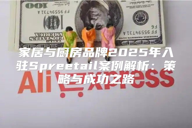 家居与厨房品牌2025年入驻Spreetail案例解析：策略与成功之路