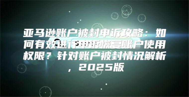 亚马逊账户被封申诉攻略：如何有效进行申诉恢复账户使用权限？针对账户被封情况解析，2025版