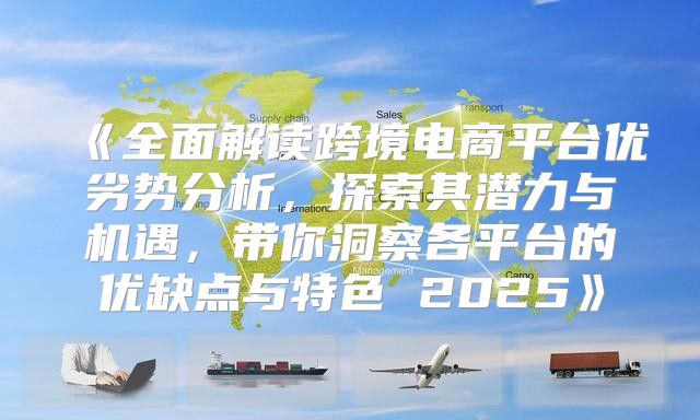 全面解读跨境电商平台优劣势分析，探索其潜力与机遇，带你洞察各平台的优缺点与特色2025