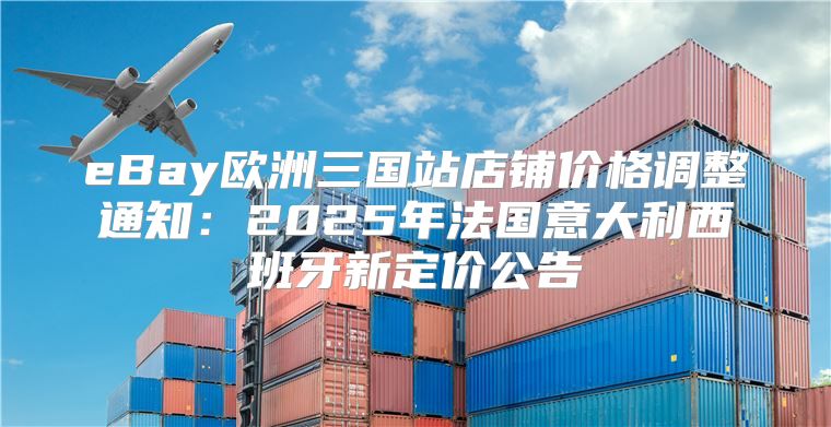 eBay欧洲三国站店铺价格调整通知：2025年法国意大利西班牙新定价公告