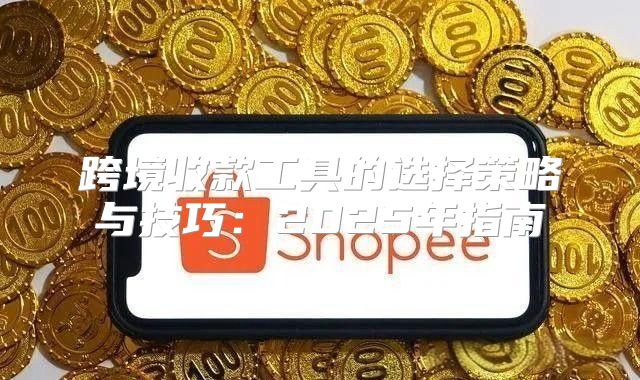 跨境收款工具的选择策略与技巧：2025年指南