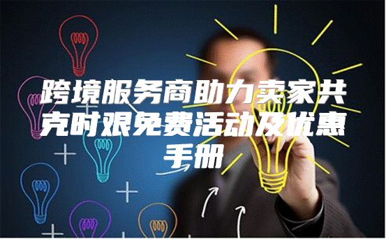 跨境服务商助力卖家共克时艰免费活动及优惠手册