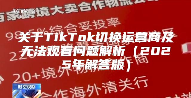 关于TikTok切换运营商及无法观看问题解析2025年解答版