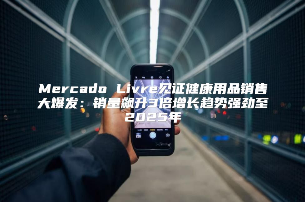 Mercado Livre见证健康用品销售大爆发：销量飙升3倍增长趋势强劲至2025年