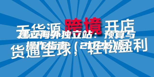 建立海外独立站：预算与操作指南2025版