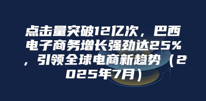 点击量突破12亿次，巴西电子商务增长强劲达25%，引领全球电商新趋势2025年7月