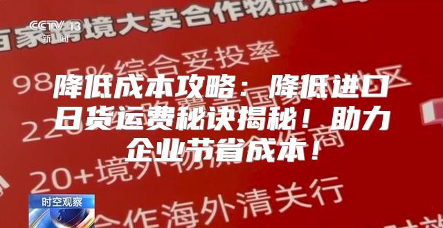 降低成本攻略：降低进口日货运费秘诀揭秘！助力企业节省成本！