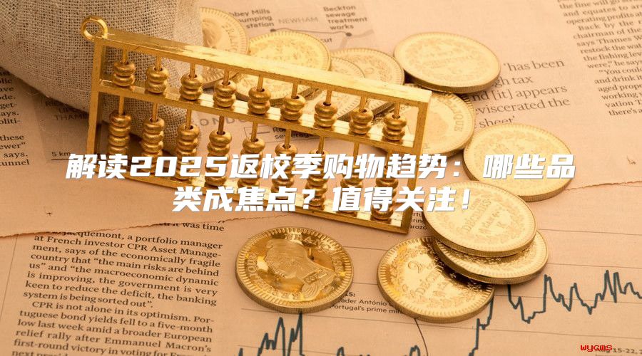 解读2025返校季购物趋势：哪些品类成焦点？值得关注！