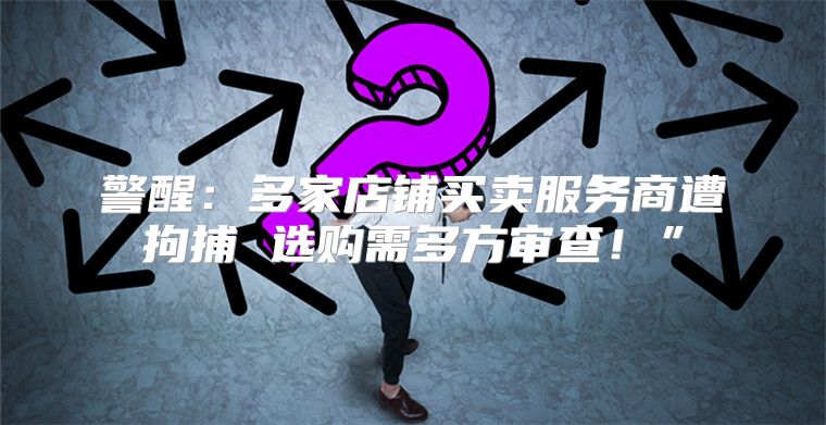 警醒：多家店铺买卖服务商遭拘捕 选购需多方审查！”