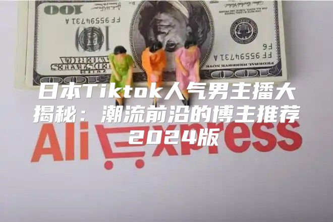 日本Tiktok人气男主播大揭秘：潮流前沿的博主推荐 2025版
