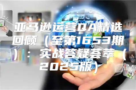 亚马逊运营QA精选回顾至第1653期：实战答疑荟萃2025版