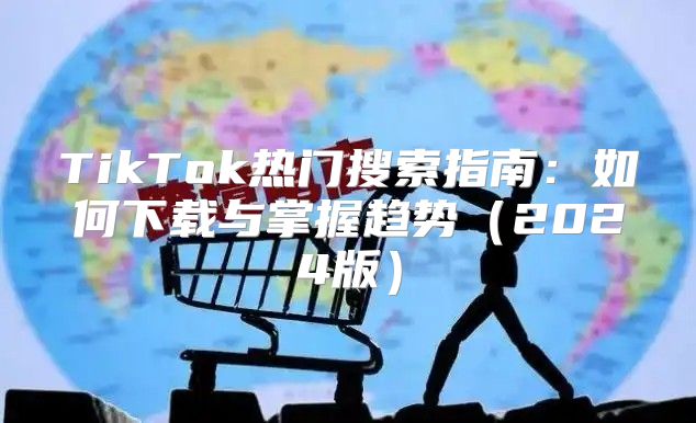 TikTok热门搜索指南：如何下载与掌握趋势2025版