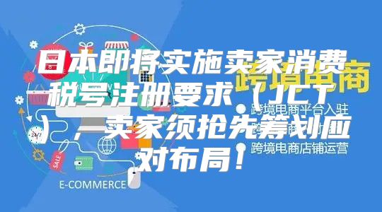 日本即将实施卖家消费税号注册要求JCT，卖家须抢先筹划应对布局！