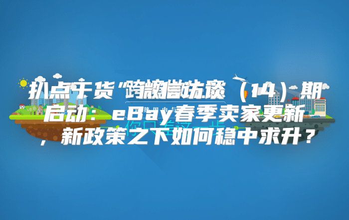 扒点干货”微信访谈14期启动：eBay春季卖家更新，新政策之下如何稳中求升？